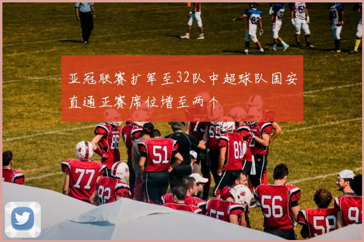 亚冠联赛扩军至32队中超球队国安直通正赛席位增至两个