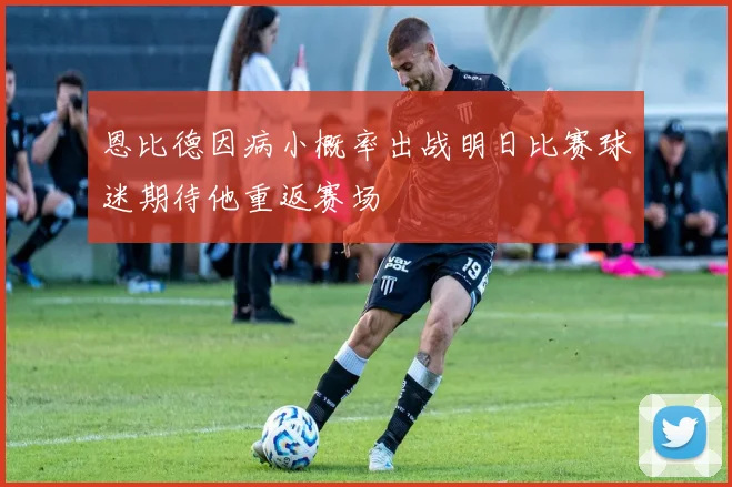 恩比德因病小概率出战明日比赛球迷期待他重返赛场