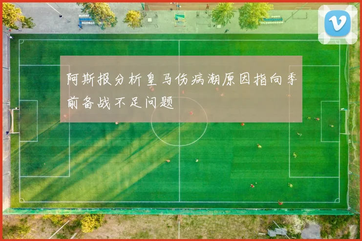 阿斯报分析皇马伤病潮原因指向季前备战不足问题