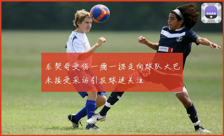 东契奇受伤一瘸一拐走向球队大巴未接受采访引发球迷关注