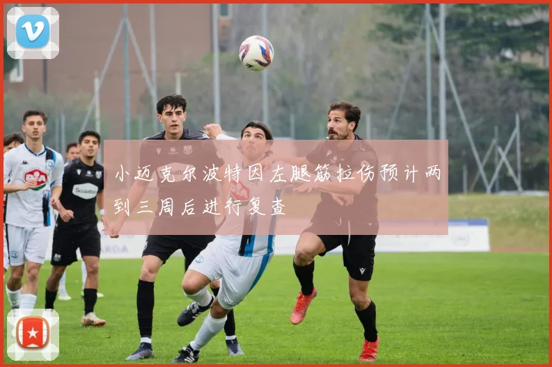 小迈克尔波特因左腿筋拉伤预计两到三周后进行复查