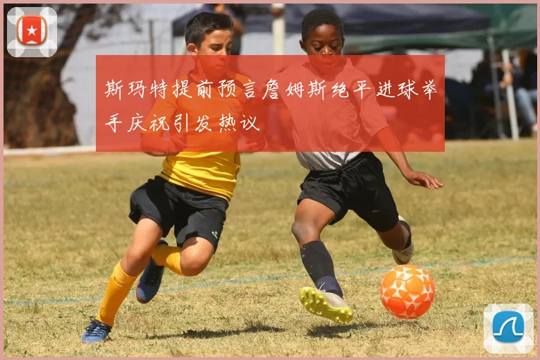 斯玛特提前预言詹姆斯绝平进球举手庆祝引发热议