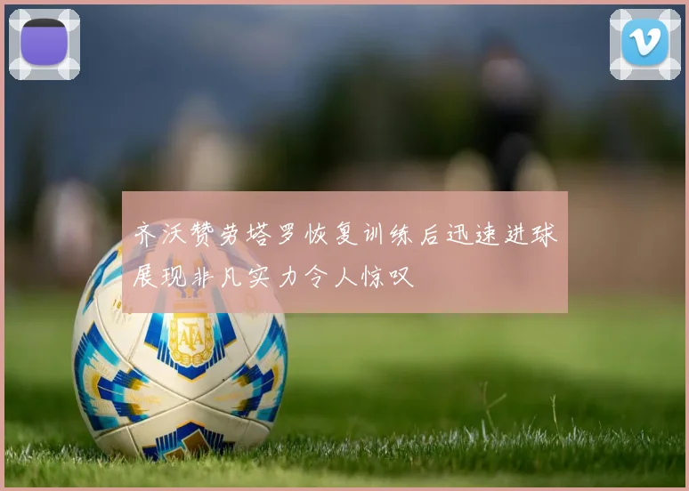 齐沃赞劳塔罗恢复训练后迅速进球展现非凡实力令人惊叹