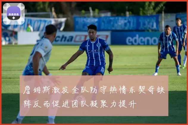 詹姆斯激发全队防守热情东契奇缺阵反而促进团队凝聚力提升