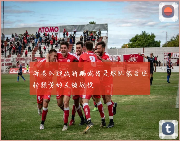 海港队迎战新鹏城将是球队能否逆转颓势的关键战役