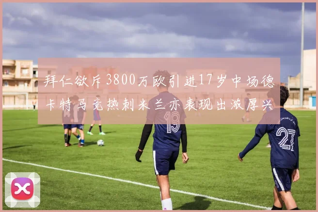 拜仁欲斥3800万欧引进17岁中场德卡特马竞热刺米兰亦表现出浓厚兴趣