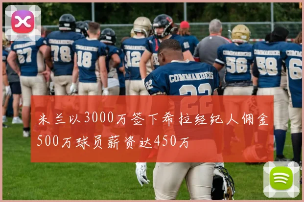 米兰以3000万签下希拉经纪人佣金500万球员薪资达450万