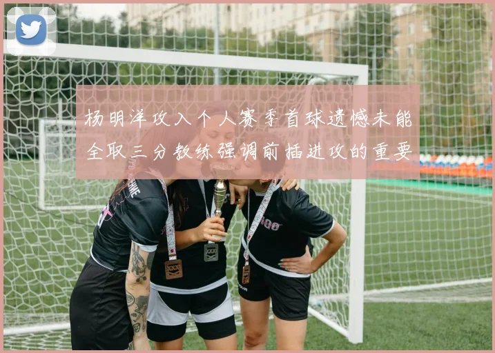 杨明洋攻入个人赛季首球遗憾未能全取三分教练强调前插进攻的重要性