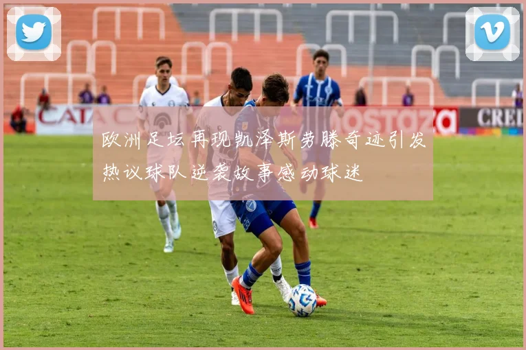 欧洲足坛再现凯泽斯劳滕奇迹引发热议球队逆袭故事感动球迷