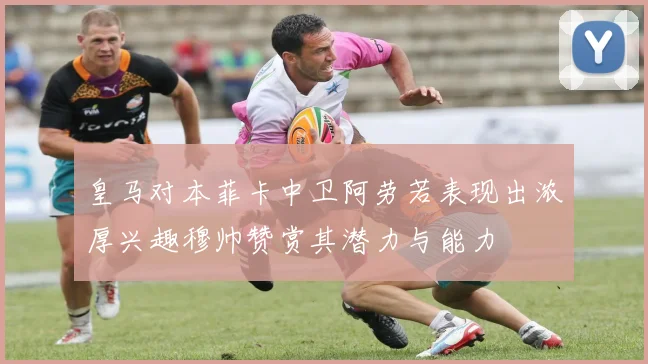 皇马对本菲卡中卫阿劳若表现出浓厚兴趣穆帅赞赏其潜力与能力