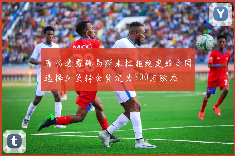隆戈透露路易斯米拉拒绝更好合同选择科莫转会费定为500万欧元