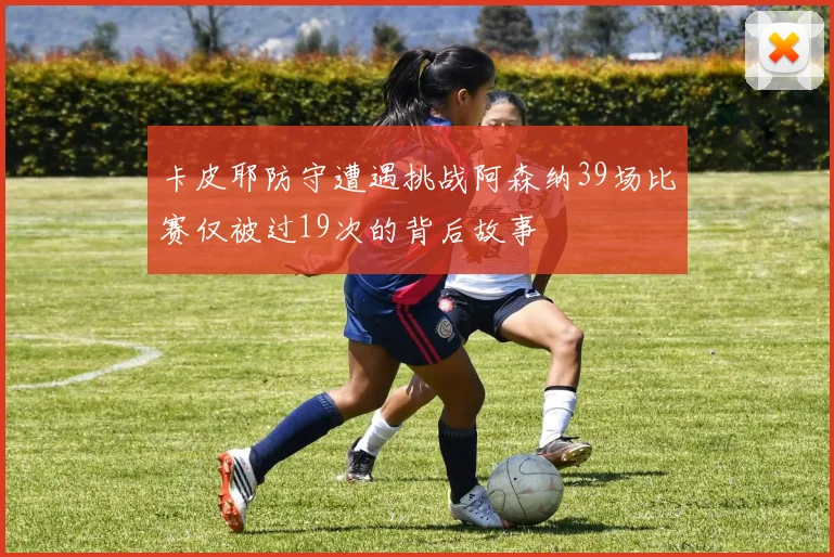 卡皮耶防守遭遇挑战阿森纳39场比赛仅被过19次的背后故事
