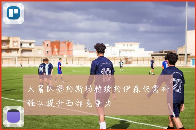 火箭队签约斯玛特续约伊森仍需补强以提升西部竞争力