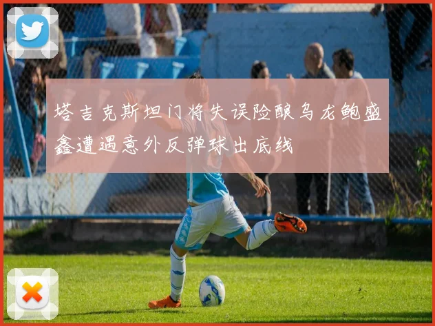 塔吉克斯坦门将失误险酿乌龙鲍盛鑫遭遇意外反弹球出底线