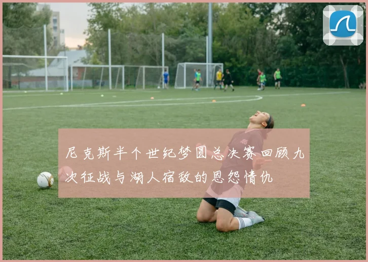 尼克斯半个世纪梦圆总决赛回顾九次征战与湖人宿敌的恩怨情仇