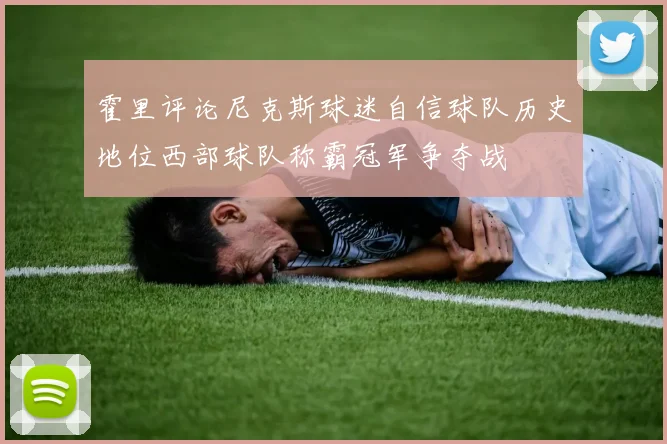 霍里评论尼克斯球迷自信球队历史地位西部球队称霸冠军争夺战