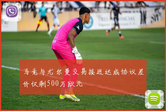 马竞与尤尔曼交易接近达成协议差价仅剩500万欧元