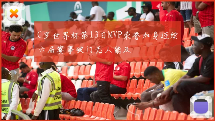 C罗世界杯第13日MVP荣誉加身连续六届赛事破门无人能及