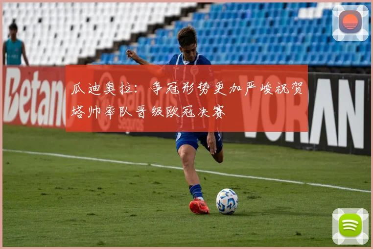 瓜迪奥拉：争冠形势更加严峻祝贺塔帅率队晋级欧冠决赛
