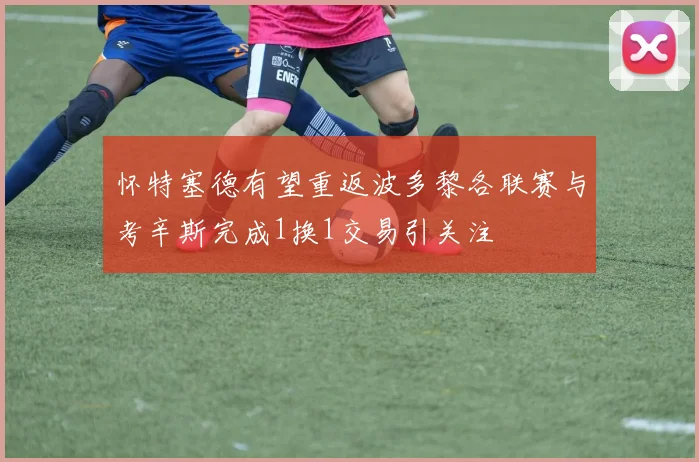 怀特塞德有望重返波多黎各联赛与考辛斯完成1换1交易引关注