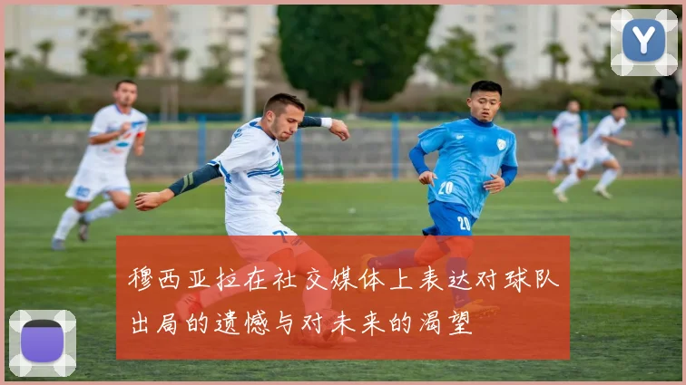 穆西亚拉在社交媒体上表达对球队出局的遗憾与对未来的渴望